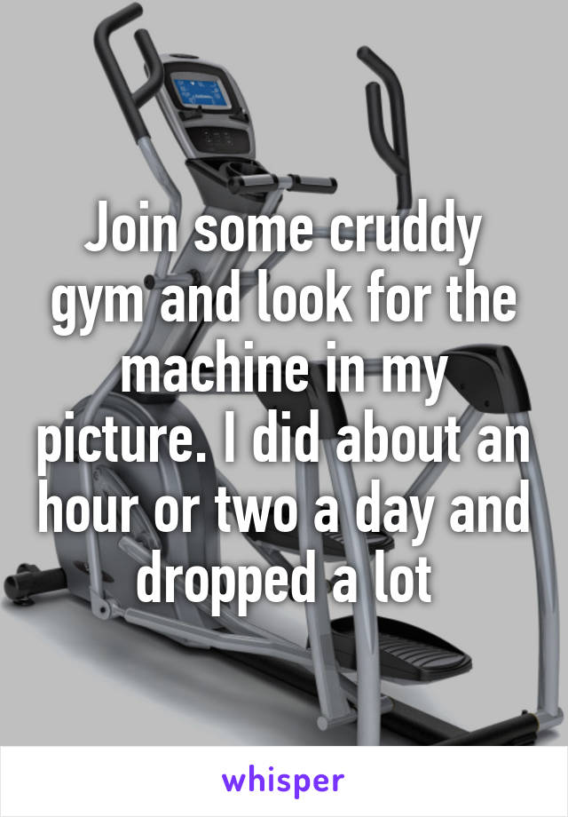 Join some cruddy gym and look for the machine in my picture. I did about an hour or two a day and dropped a lot