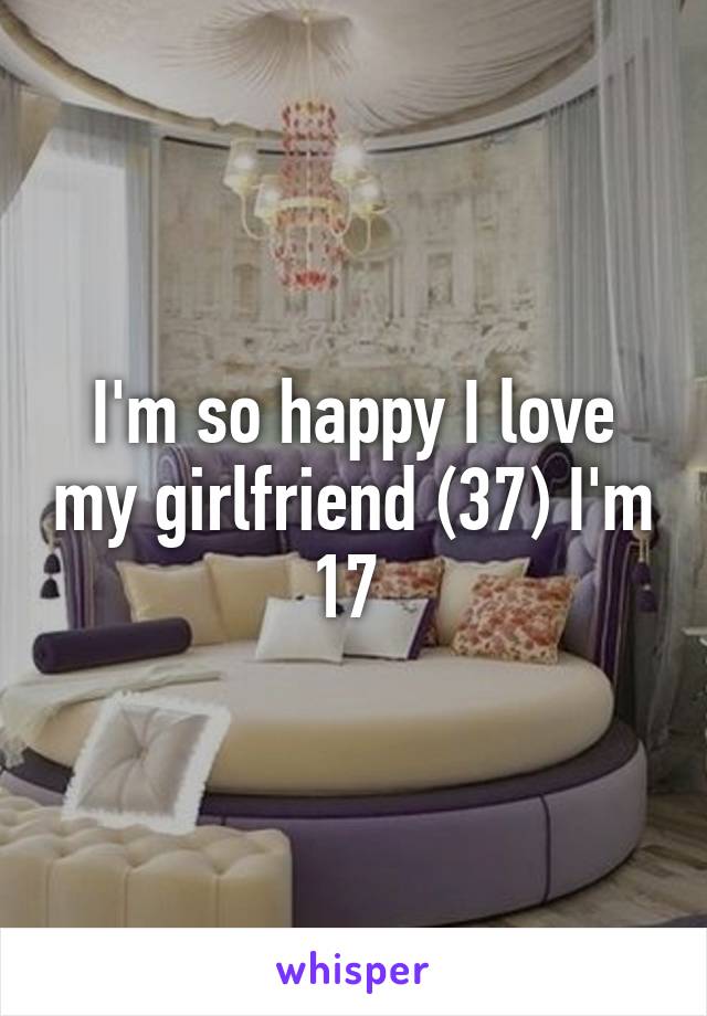 I'm so happy I love my girlfriend (37) I'm 17 