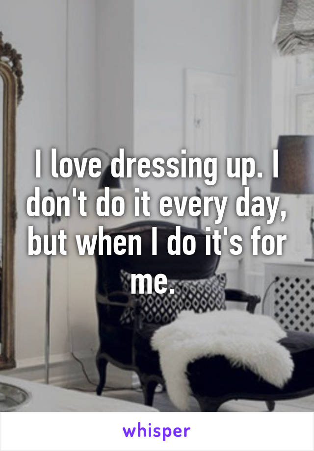 I love dressing up. I don't do it every day, but when I do it's for me. 