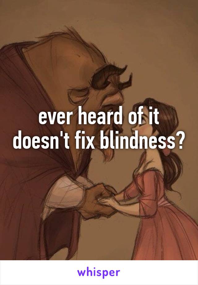 ever heard of it doesn't fix blindness? 