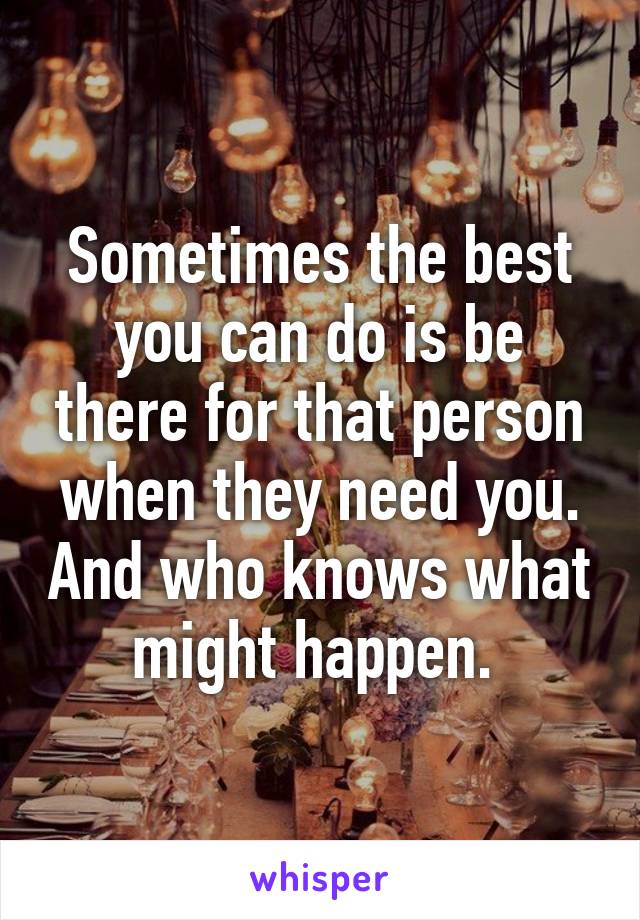 Sometimes the best you can do is be there for that person when they need you. And who knows what might happen. 