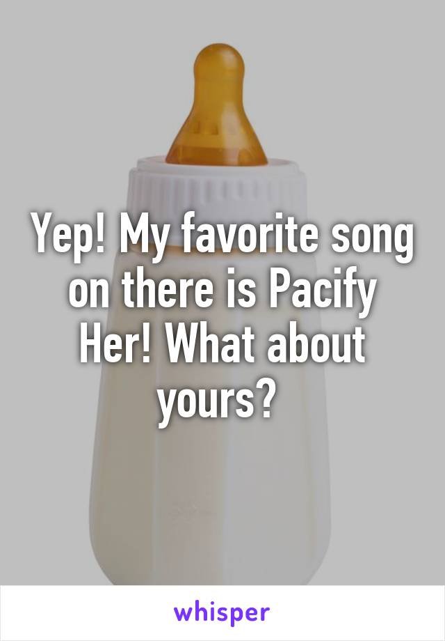 Yep! My favorite song on there is Pacify Her! What about yours? 