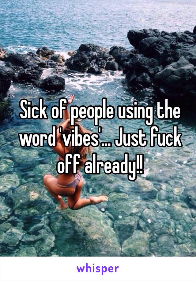 Sick of people using the word 'vibes'... Just fuck off already!! 