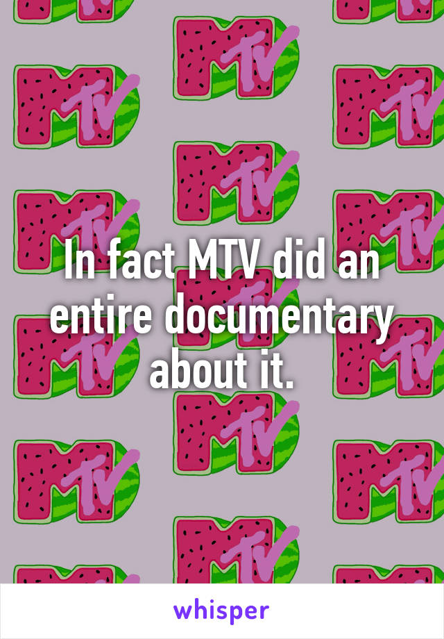 In fact MTV did an entire documentary about it.