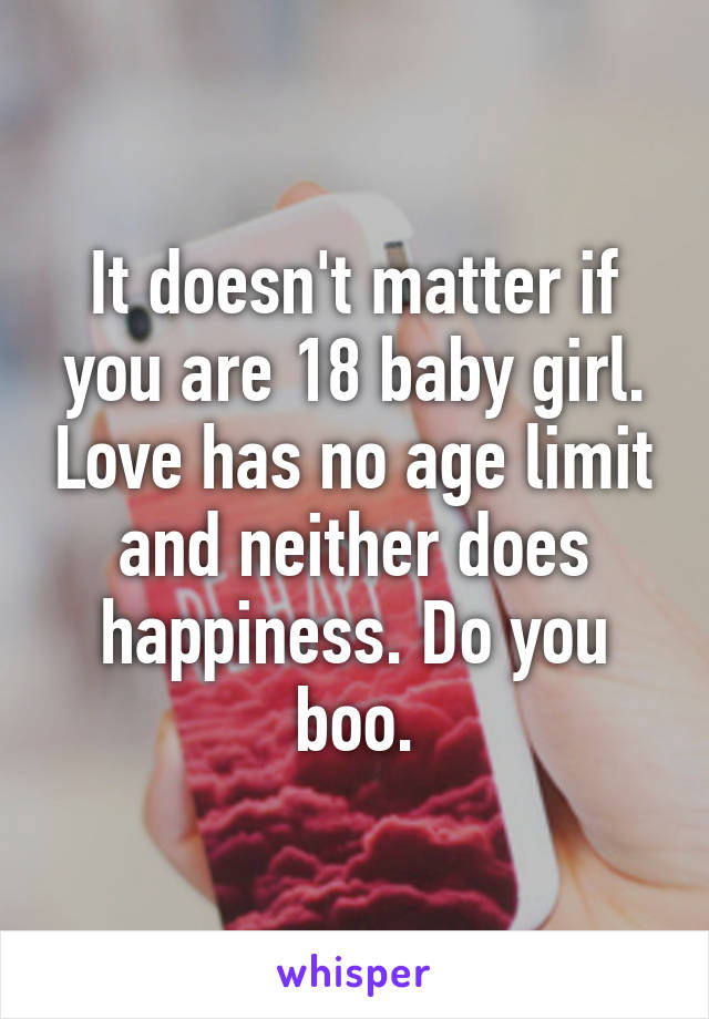 It doesn't matter if you are 18 baby girl. Love has no age limit and neither does happiness. Do you boo.