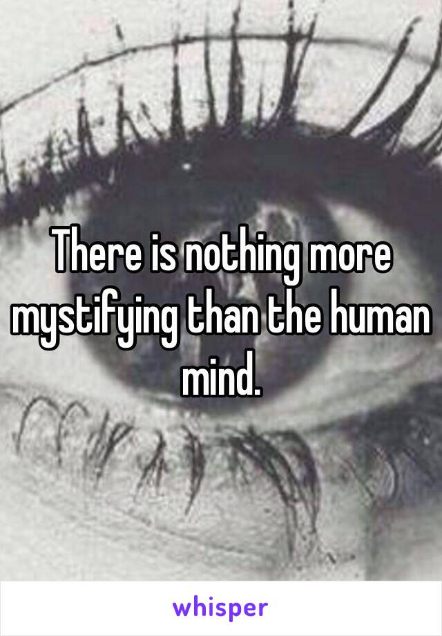 There is nothing more mystifying than the human mind. 