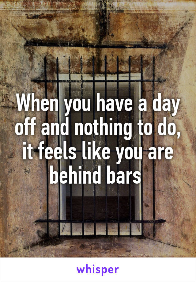 When you have a day off and nothing to do, it feels like you are behind bars 