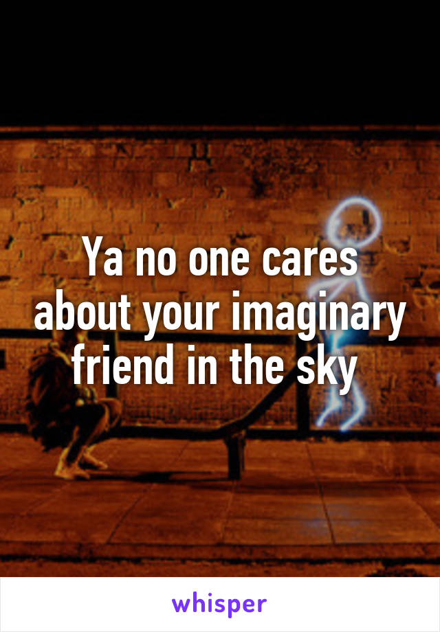 Ya no one cares about your imaginary friend in the sky 