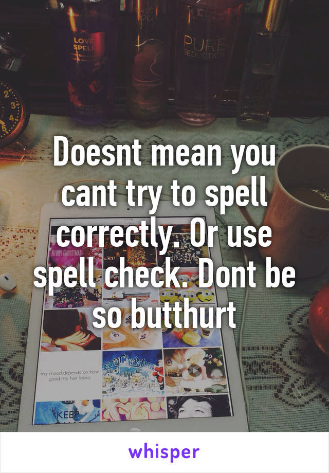 Doesnt mean you cant try to spell correctly. Or use spell check. Dont be so butthurt