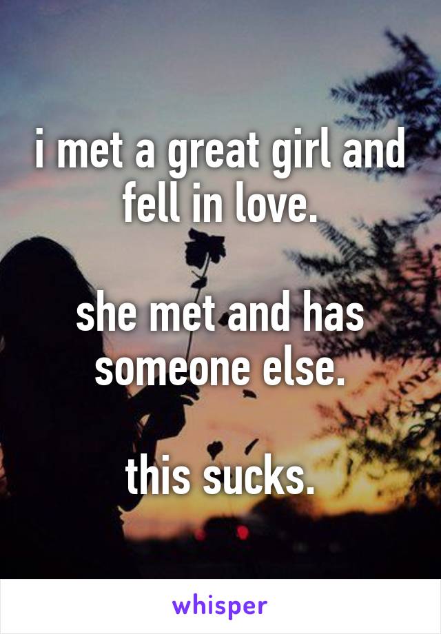 i met a great girl and fell in love.

she met and has someone else.

this sucks.