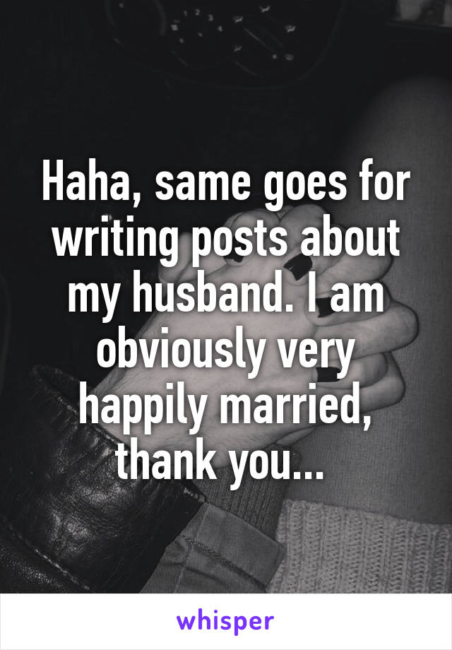 Haha, same goes for writing posts about my husband. I am obviously very happily married, thank you... 