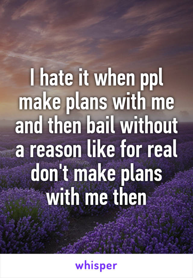 I hate it when ppl make plans with me and then bail without a reason like for real don't make plans with me then