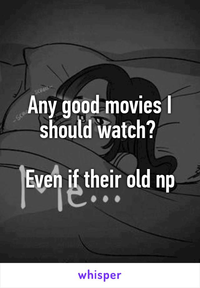 Any good movies I should watch? 

Even if their old np