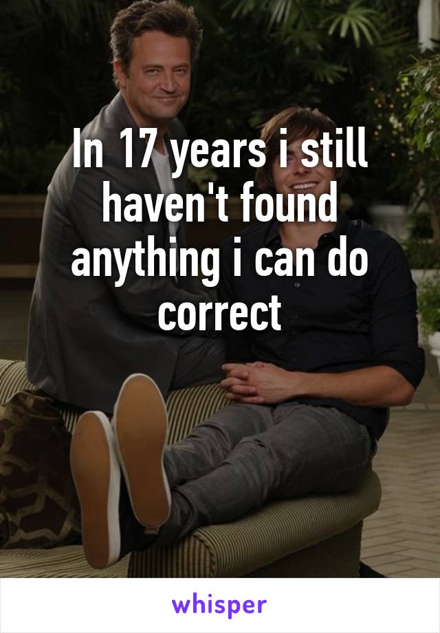 In 17 years i still haven't found anything i can do correct


