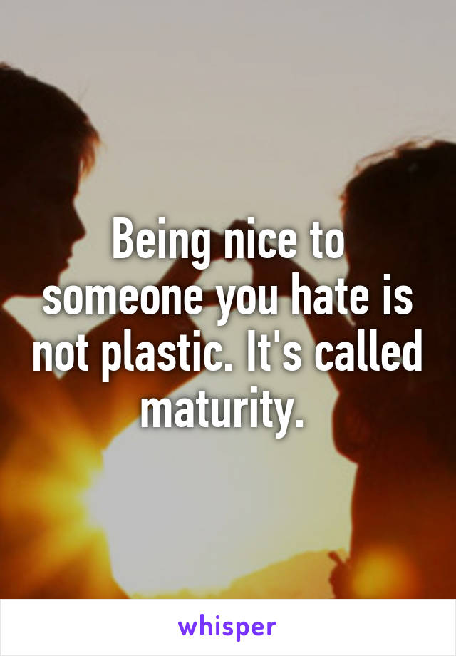 Being nice to someone you hate is not plastic. It's called maturity. 