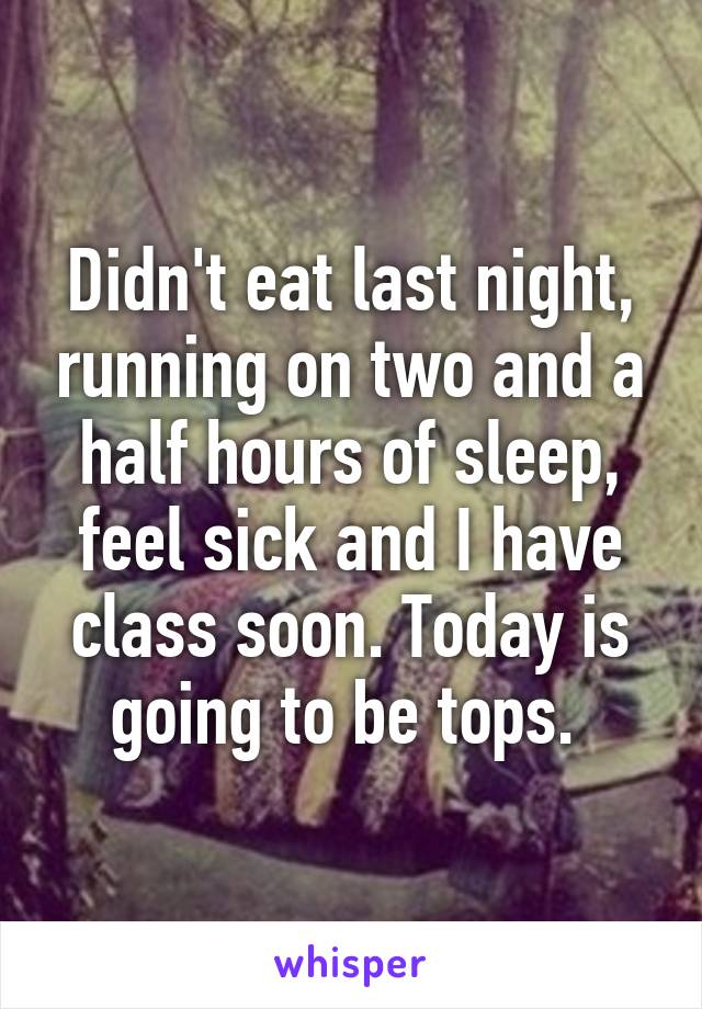 Didn't eat last night, running on two and a half hours of sleep, feel sick and I have class soon. Today is going to be tops. 