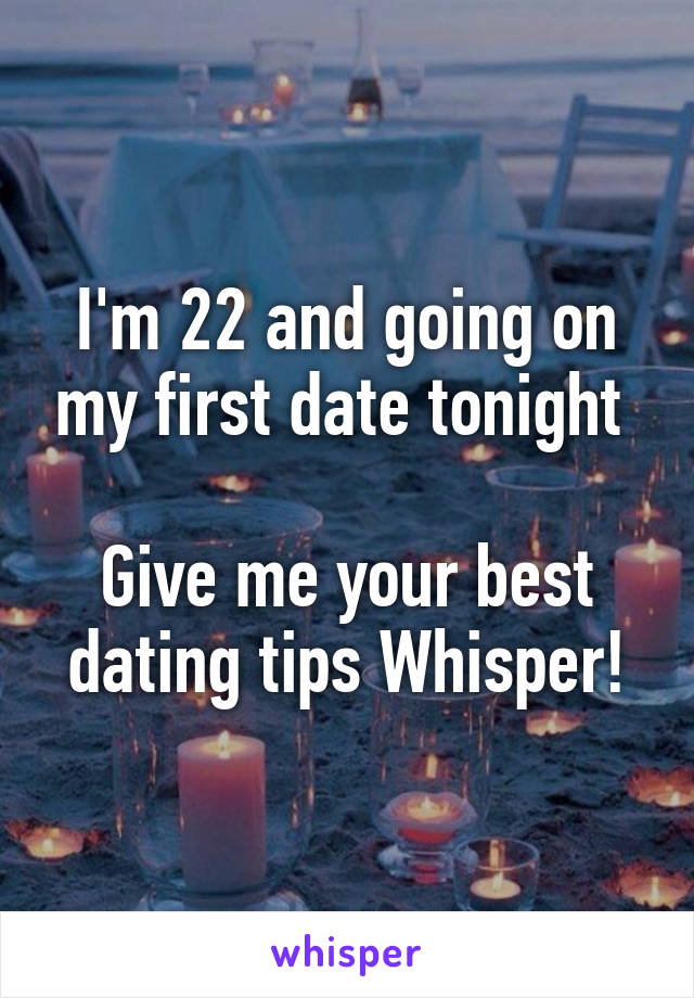 I'm 22 and going on my first date tonight 

Give me your best dating tips Whisper!