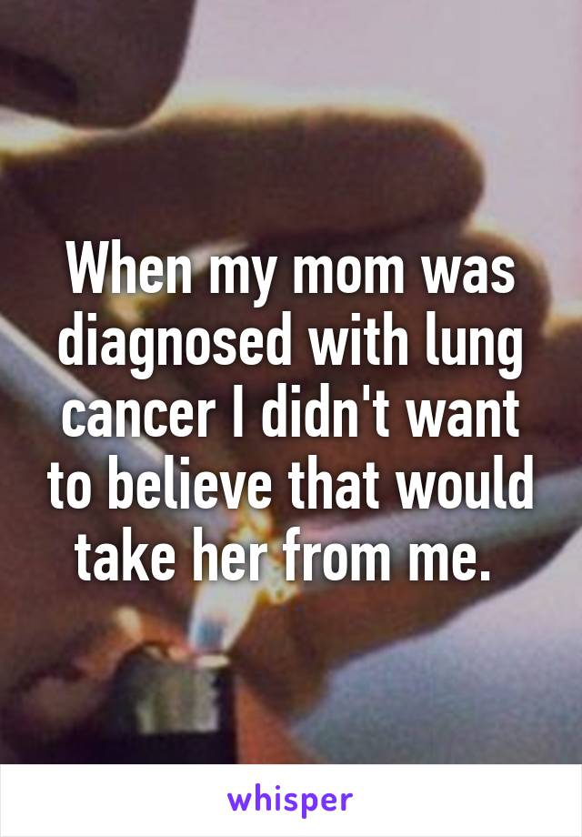 When my mom was diagnosed with lung cancer I didn't want to believe that would take her from me. 