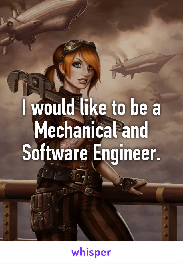 I would like to be a Mechanical and Software Engineer.