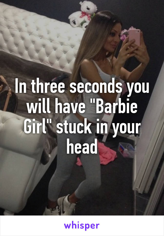 In three seconds you will have "Barbie Girl" stuck in your head