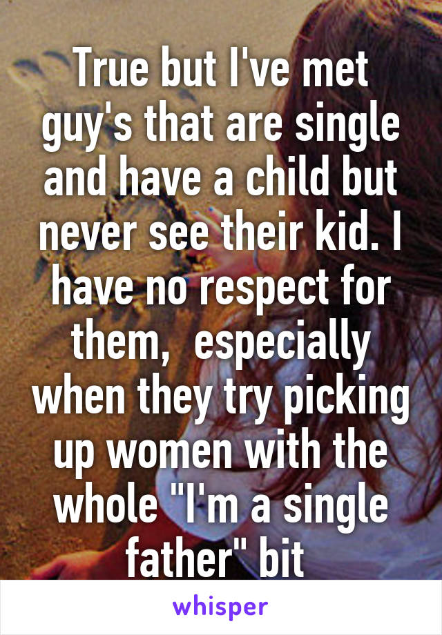 True but I've met guy's that are single and have a child but never see their kid. I have no respect for them,  especially when they try picking up women with the whole "I'm a single father" bit 