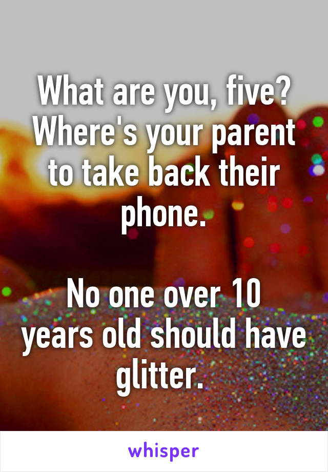 What are you, five? Where's your parent to take back their phone.

No one over 10 years old should have glitter. 