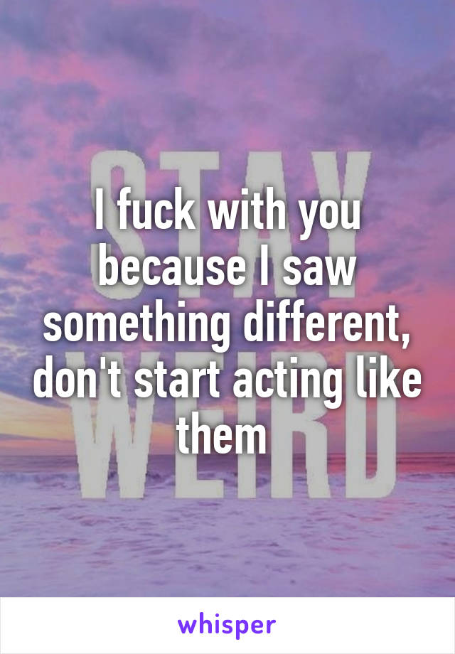 I fuck with you because I saw something different, don't start acting like them 