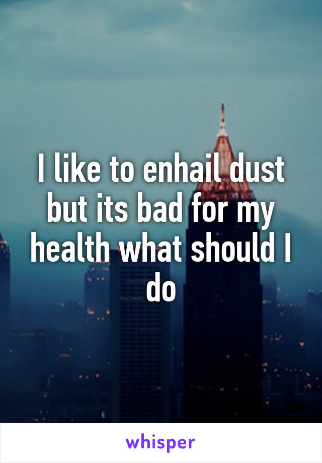 I like to enhail dust but its bad for my health what should I do