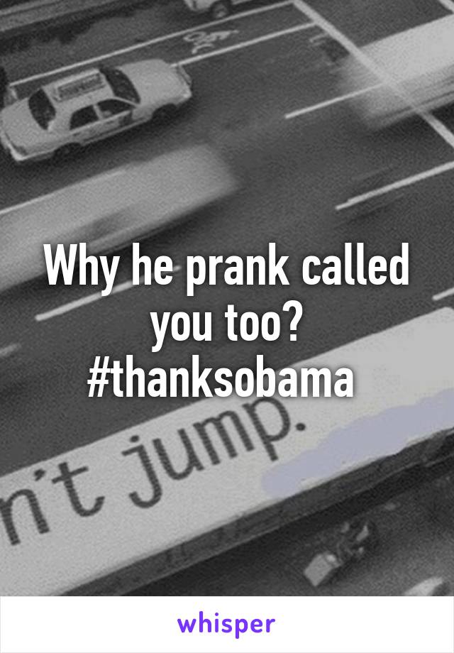 Why he prank called you too? #thanksobama 