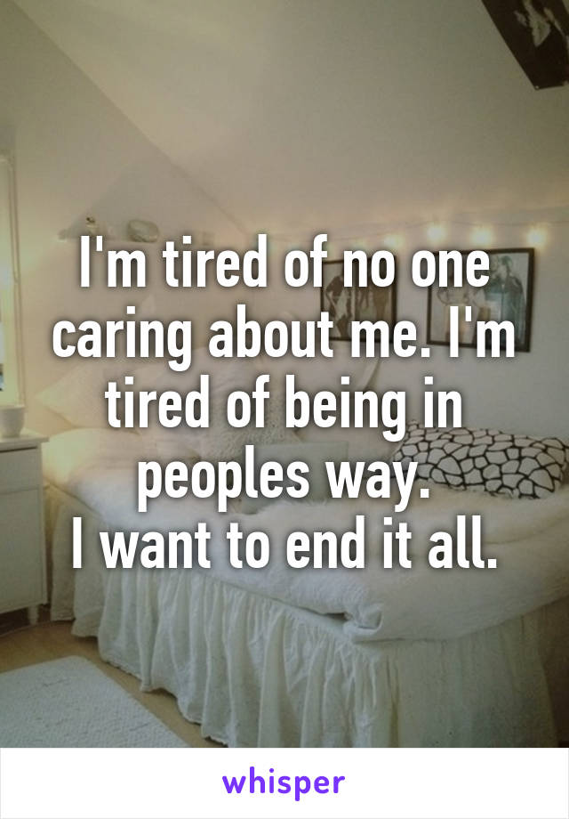 I'm tired of no one caring about me. I'm tired of being in peoples way.
I want to end it all.