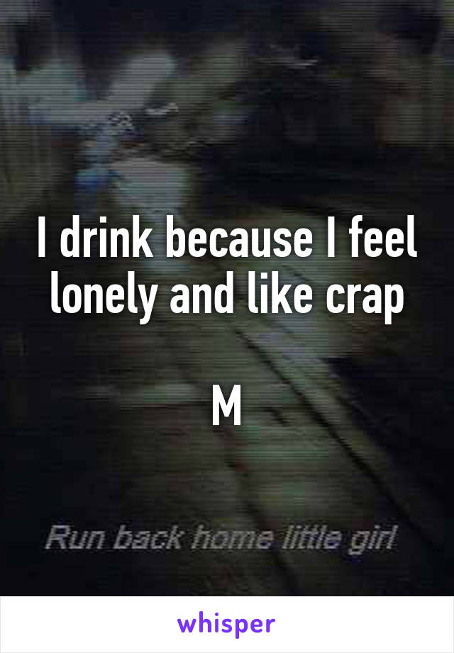 I drink because I feel lonely and like crap

M