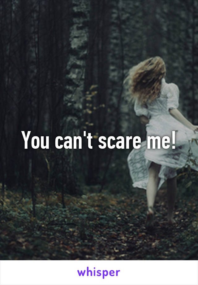 You can't scare me!