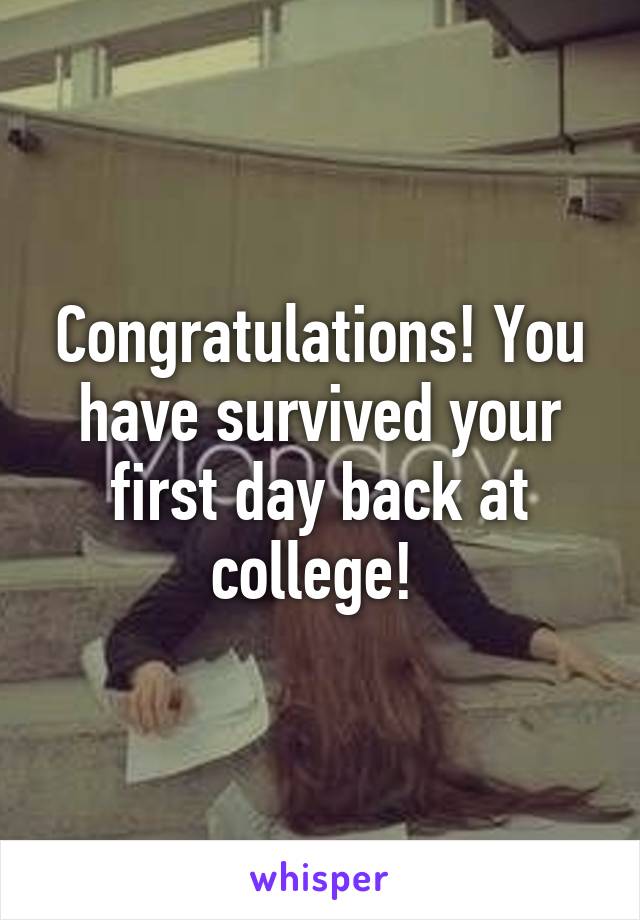 Congratulations! You have survived your first day back at college! 