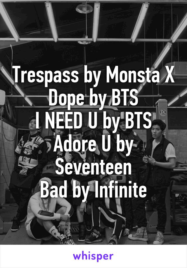 Trespass by Monsta X
Dope by BTS
I NEED U by BTS
Adore U by Seventeen
Bad by Infinite