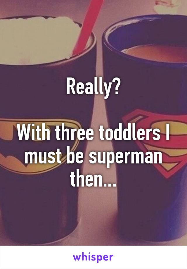 Really?

With three toddlers I must be superman then...