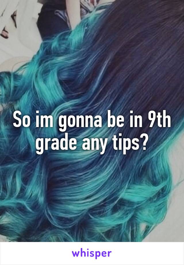 So im gonna be in 9th grade any tips?