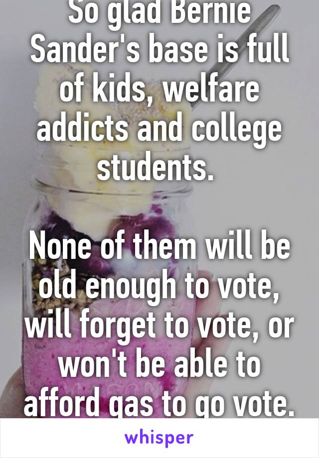 So glad Bernie Sander's base is full of kids, welfare addicts and college students. 

None of them will be old enough to vote, will forget to vote, or won't be able to afford gas to go vote. 