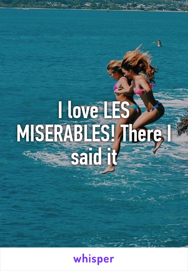 I love LES MISERABLES! There I said it