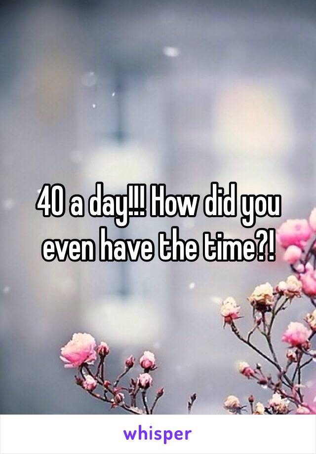 40 a day!!! How did you even have the time?!