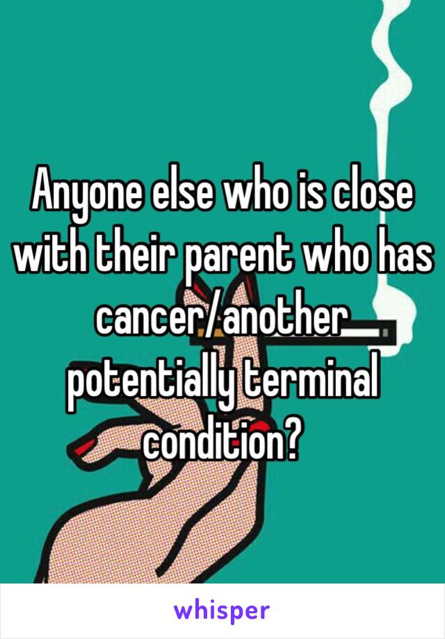 Anyone else who is close with their parent who has cancer/another potentially terminal condition?