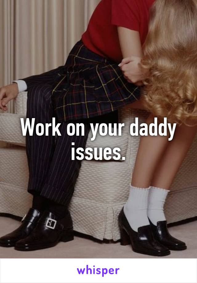 Work on your daddy issues.