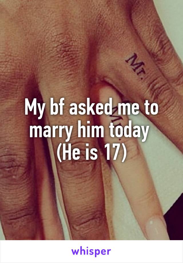 My bf asked me to marry him today 
(He is 17)