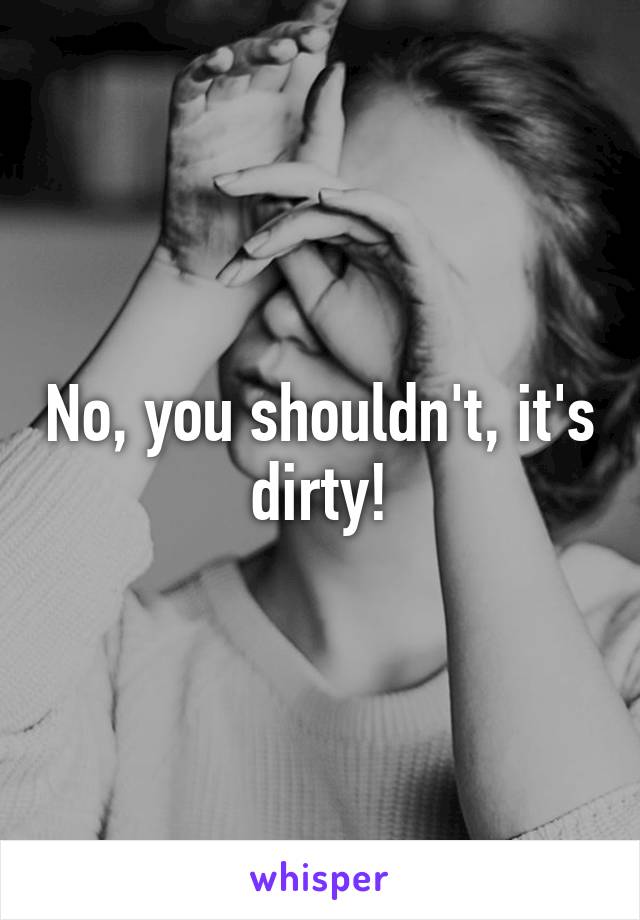 No, you shouldn't, it's dirty!