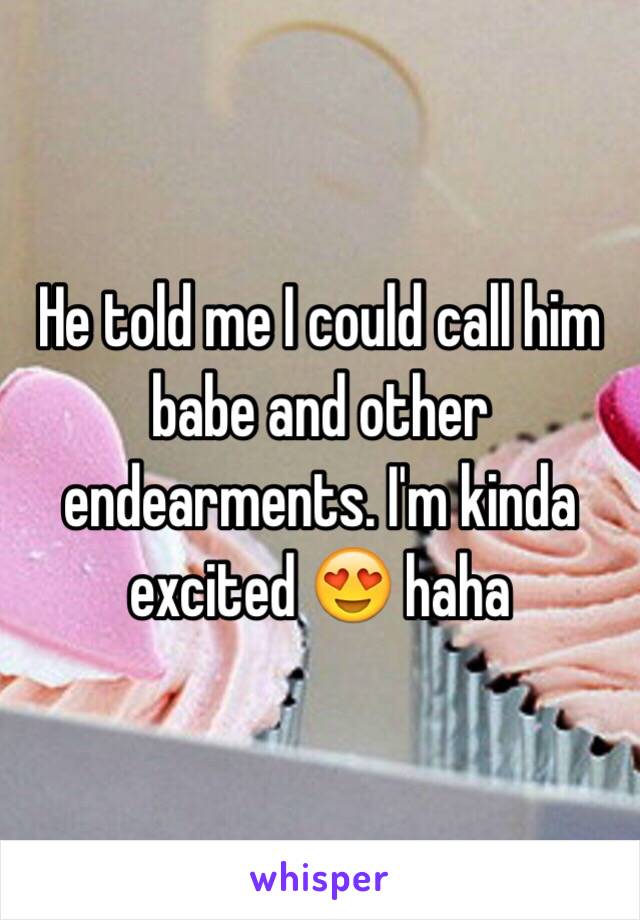 He told me I could call him babe and other endearments. I'm kinda excited 😍 haha