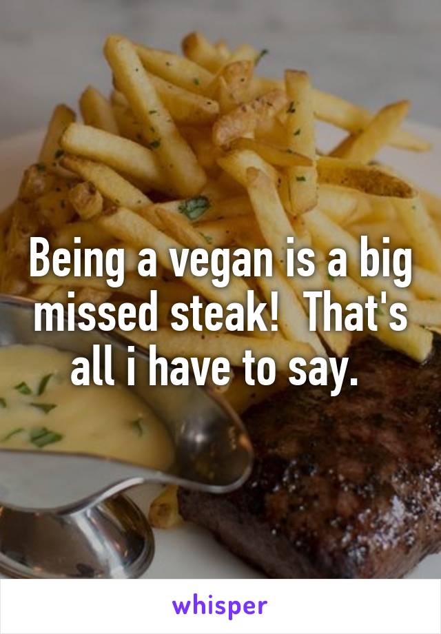 Being a vegan is a big missed steak!  That's all i have to say. 