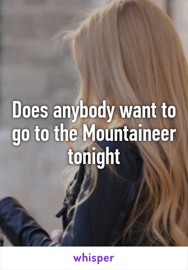 Does anybody want to go to the Mountaineer tonight