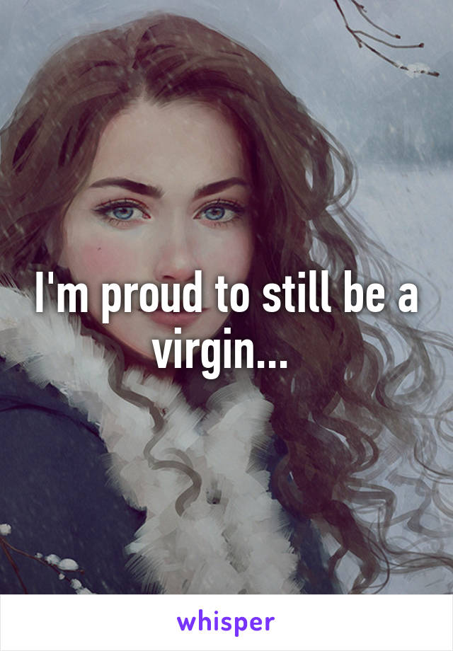 I'm proud to still be a virgin... 