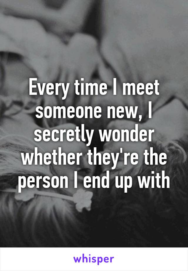 Every time I meet someone new, I secretly wonder whether they're the person I end up with