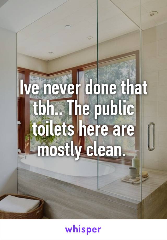 Ive never done that tbh.. The public toilets here are mostly clean. 