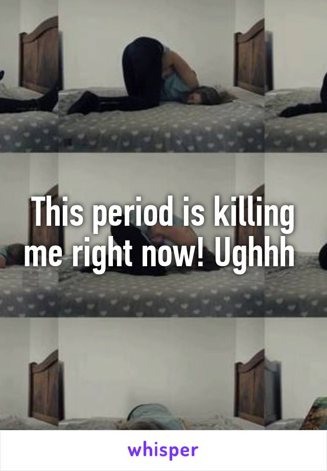 This period is killing me right now! Ughhh 